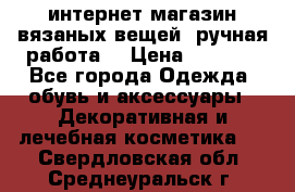 интернет-магазин вязаных вещей, ручная работа! › Цена ­ 1 700 - Все города Одежда, обувь и аксессуары » Декоративная и лечебная косметика   . Свердловская обл.,Среднеуральск г.